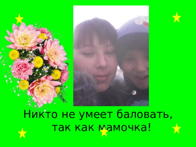 Никто не умеет баловать, так как мамочка! 