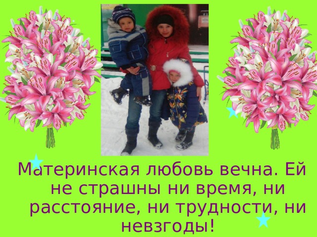 Материнская любовь вечна. Ей не страшны ни время, ни расстояние, ни трудности, ни невзгоды! 