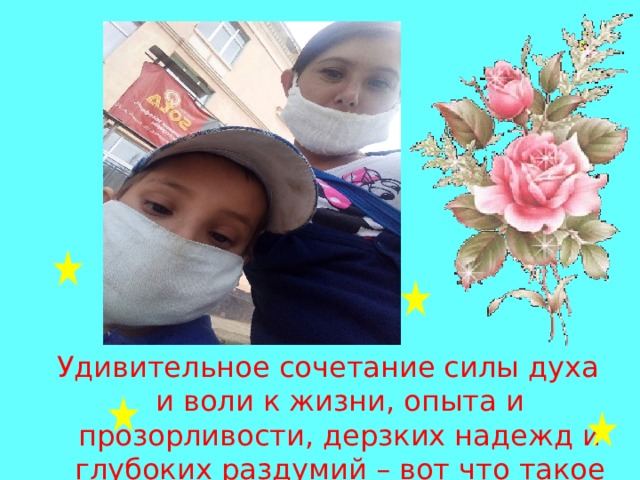 Удивительное сочетание силы духа и воли к жизни, опыта и прозорливости, дерзких надежд и глубоких раздумий – вот что такое мать. 