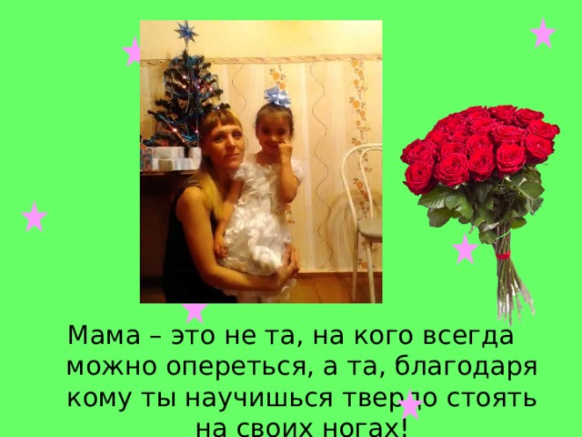 Мама – это не та, на кого всегда можно опереться, а та, благодаря кому ты научишься твердо стоять на своих ногах! 