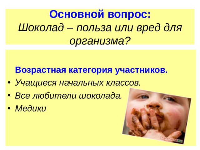 Основной вопрос:  Шоколад – польза или вред для организма?   Возрастная категория участников. Учащиеся начальных классов. Все любители шоколада. Медики  