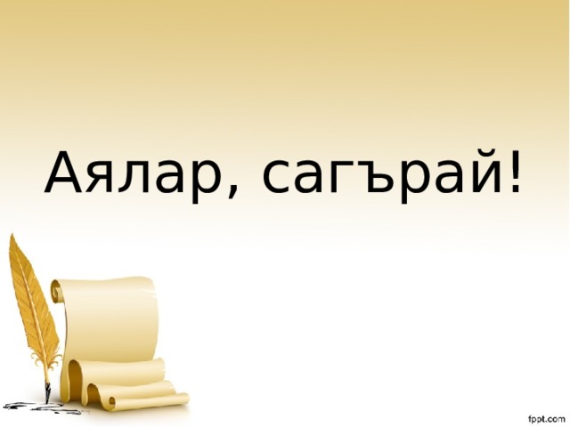 Аялар, сагърай! 
