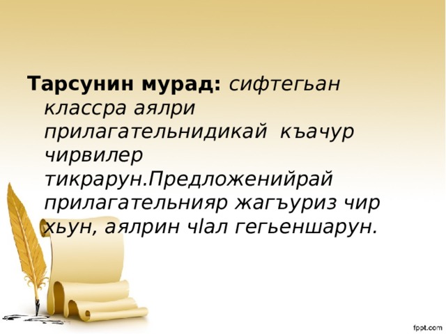  Тарсунин мурад: сифтегьан классра аялри прилагательнидикай къачур чирвилер тикрарун.Предложенийрай прилагательнияр жагъуриз чир хьун, аялрин чlал гегьеншарун. 