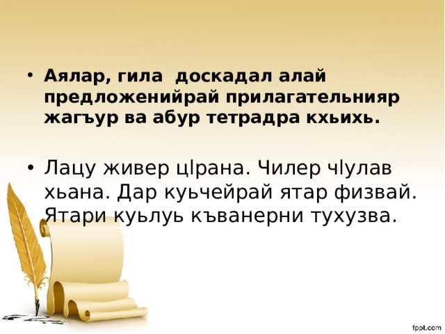  Аялар, гила доскадал алай предложенийрай прилагательнияр жагъур ва абур тетрадра кхьихь.  Лацу живер цlрана. Чилер чlулав хьана. Дар куьчейрай ятар физвай. Ятари куьлуь къванерни тухузва. 