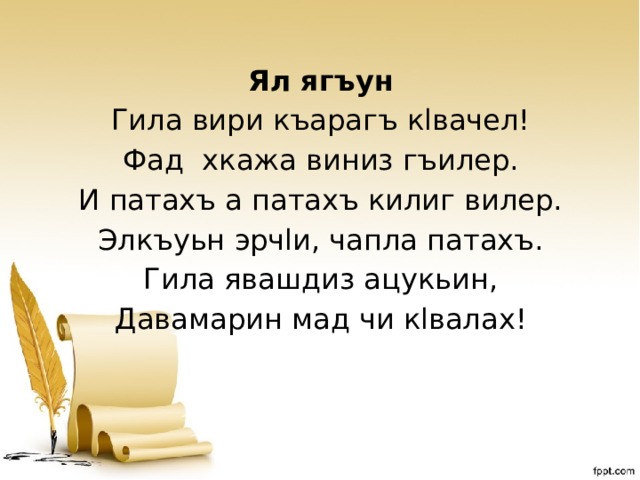 Ял ягъун Гила вири къарагъ кlвачел! Фад хкажа виниз гъилер. И патахъ а патахъ килиг вилер. Элкъуьн эрчlи, чапла патахъ. Гила явашдиз ацукьин, Давамарин мад чи кlвалах! 