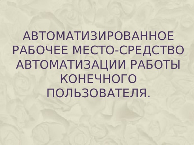 Автоматизированное рабочее место-средство автоматизации работы конечного пользователя.   
