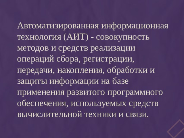 Автоматизированная информационная технология (АИТ) - совокупность методов и средств реализации операций сбора, регистрации, передачи, накопления, обработки и защиты информации на базе применения развитого программного обеспечения, используемых средств вычислительной техники и связи. 
