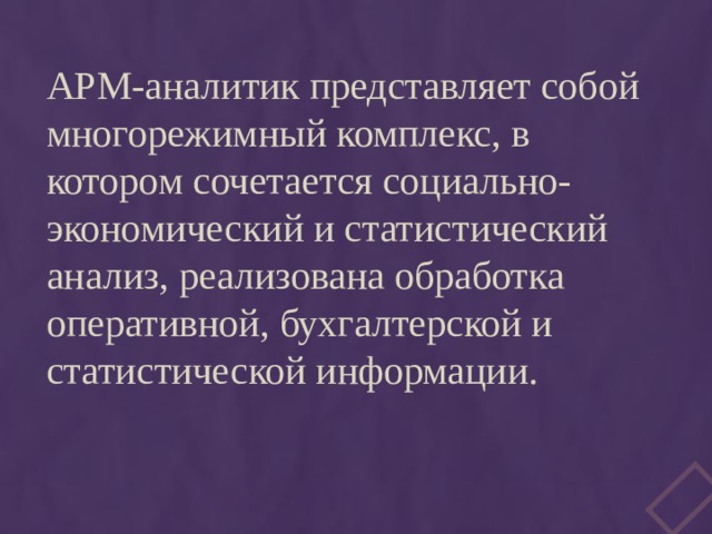 АРМ-аналитик представляет собой многорежимный комплекс, в котором сочетается социально-экономический и статистический анализ, реализована обработка оперативной, бухгалтерской и статистической информации. 