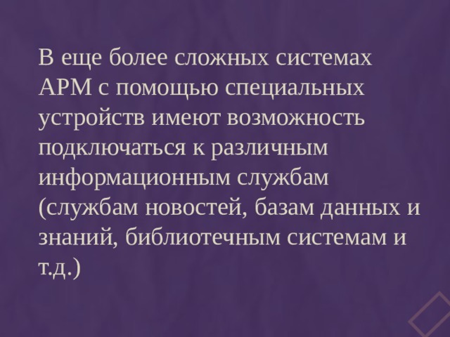 В еще более сложных системах АРМ с помощью специальных устройств имеют возможность подключаться к различным информационным службам (службам новостей, базам данных и знаний, библиотечным системам и т.д.) 