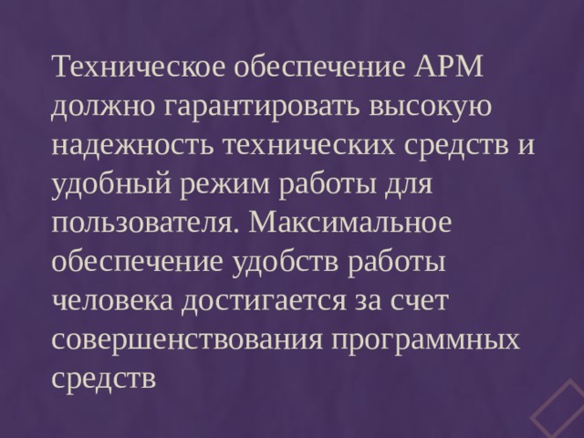 Техническое обеспечение АРМ должно гарантировать высокую надежность технических средств и удобный режим работы для пользователя. Максимальное обеспечение удобств работы человека достигается за счет совершенствования программных средств 