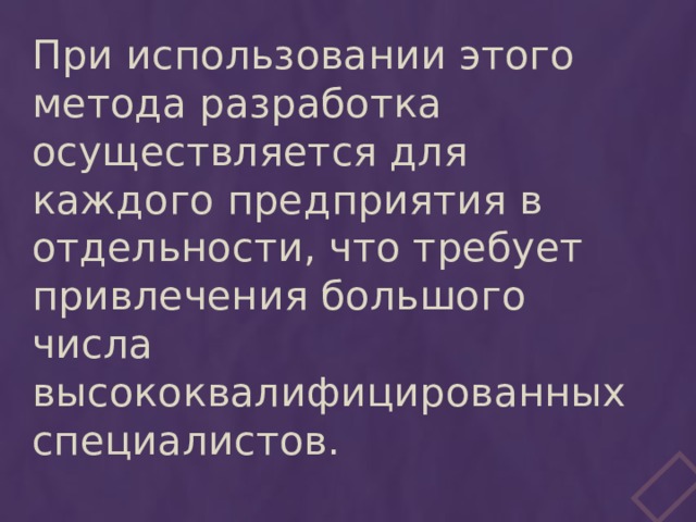При использовании этого метода разработка осуществляется для каждого предприятия в отдельности, что требует привлечения большого числа высококвалифицированных специалистов. 