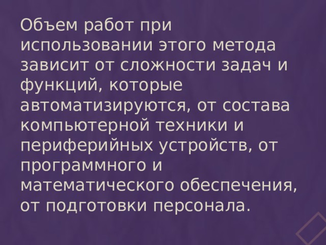Объем работ при использовании этого метода зависит от сложности задач и функций, которые автоматизируются, от состава компьютерной техники и периферийных устройств, от программного и математического обеспечения, от подготовки персонала. 