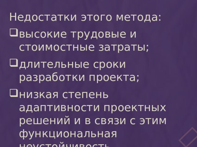 Недостатки этого метода: высокие трудовые и стоимостные затраты; длительные сроки разработки проекта; низкая степень адаптивности проектных решений и в связи с этим функциональная неустойчивость. 