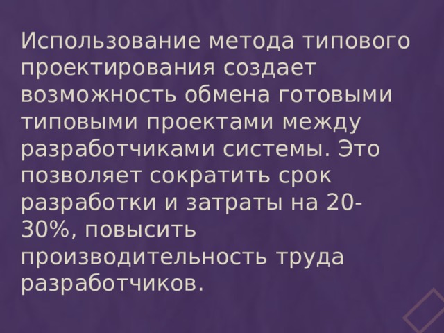 Использование метода типового проектирования создает возможность обмена готовыми типовыми проектами между разработчиками системы. Это позволяет сократить срок разработки и затраты на 20-30%, повысить производительность труда разработчиков. 