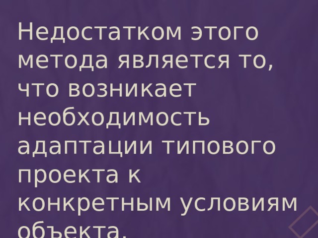 Недостатком этого метода является то, что возникает необходимость адаптации типового проекта к конкретным условиям объекта. 