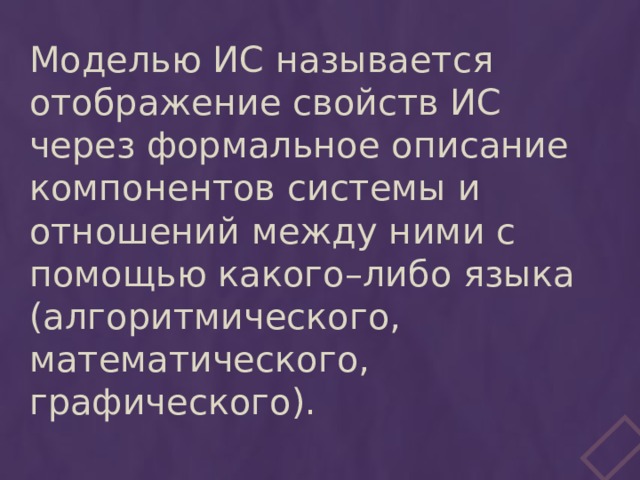 Моделью ИС называется отображение свойств ИС через формальное описание компонентов системы и отношений между ними с помощью какого–либо языка (алгоритмического, математического, графического). 