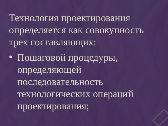 Технология проектирования определяется как совокупность трех составляющих: Пошаговой процедуры, определяющей последовательность технологических операций проектирования; 