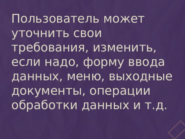 Пользователь может уточнить свои требования, изменить, если надо, форму ввода данных, меню, выходные документы, операции обработки данных и т.д. 