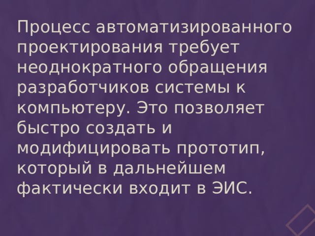 Процесс автоматизированного проектирования требует неоднократного обращения разработчиков системы к компьютеру. Это позволяет быстро создать и модифицировать прототип, который в дальнейшем фактически входит в ЭИС. 