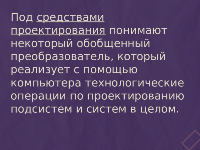 Под средствами проектирования понимают некоторый обобщенный преобразователь, который реализует с помощью компьютера технологические операции по проектированию подсистем и систем в целом. 