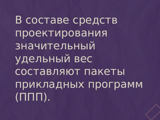 В составе средств проектирования значительный удельный вес составляют пакеты прикладных программ (ППП). 