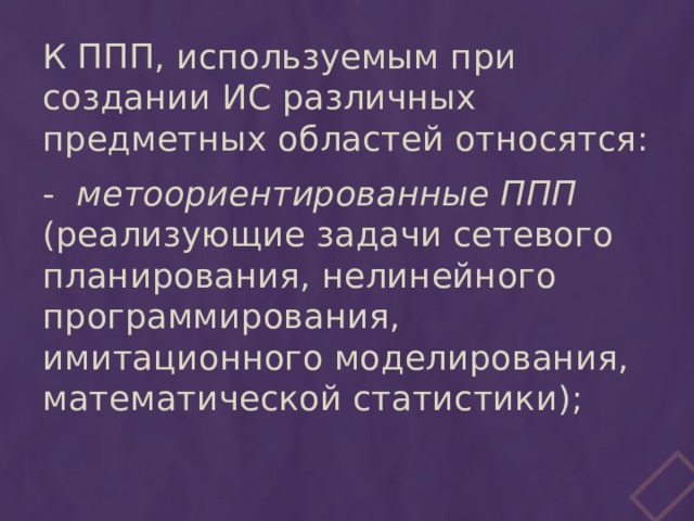 К ППП, используемым при создании ИС различных предметных областей относятся: - метоориентированные ППП (реализующие задачи сетевого планирования, нелинейного программирования, имитационного моделирования, математической статистики); 