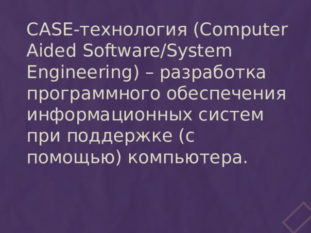 CASE-технология (Computer Aided Software/System Engineering) – разработка программного обеспечения информационных систем при поддержке (с помощью) компьютера. 