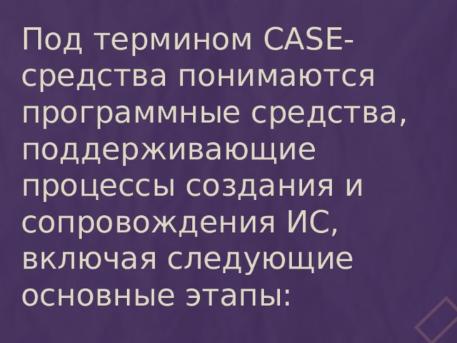 Под термином CASE-средства понимаются программные средства, поддерживающие процессы создания и сопровождения ИС, включая следующие основные этапы: 