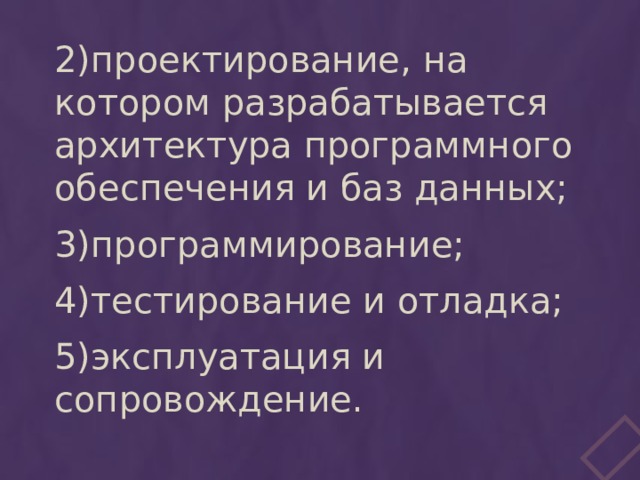 2)проектирование, на котором разрабатывается архитектура программного обеспечения и баз данных; 3)программирование; 4)тестирование и отладка; 5)эксплуатация и сопровождение. 