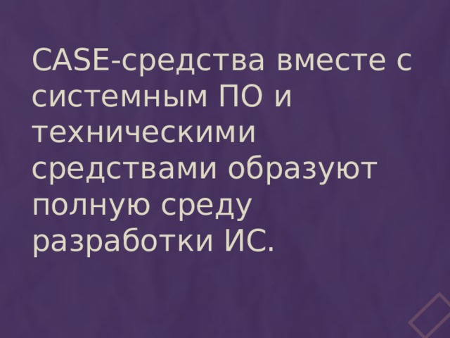 CASE-средства вместе с системным ПО и техническими средствами образуют полную среду разработки ИС. 
