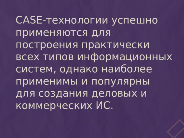 CASE-технологии успешно применяются для построения практически всех типов информационных систем, однако наиболее применимы и популярны для создания деловых и коммерческих ИС. 