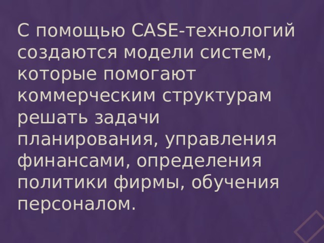 С помощью CASE-технологий создаются модели систем, которые помогают коммерческим структурам решать задачи планирования, управления финансами, определения политики фирмы, обучения персоналом. 