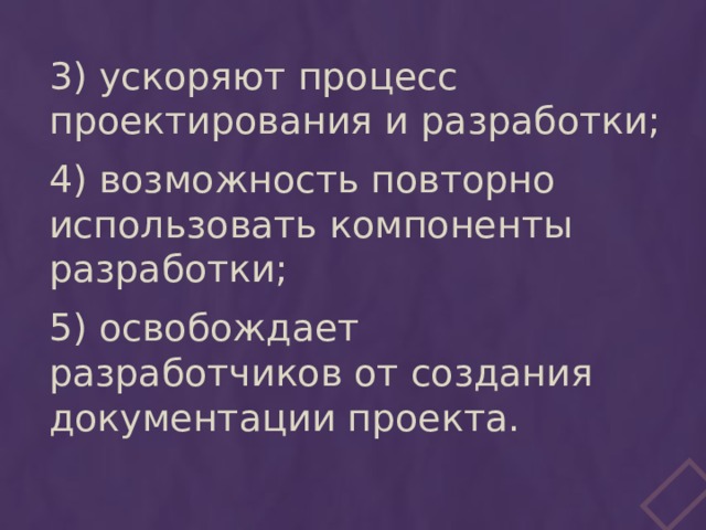 3) ускоряют процесс проектирования и разработки; 4) возможность повторно использовать компоненты разработки; 5) освобождает разработчиков от создания документации проекта. 