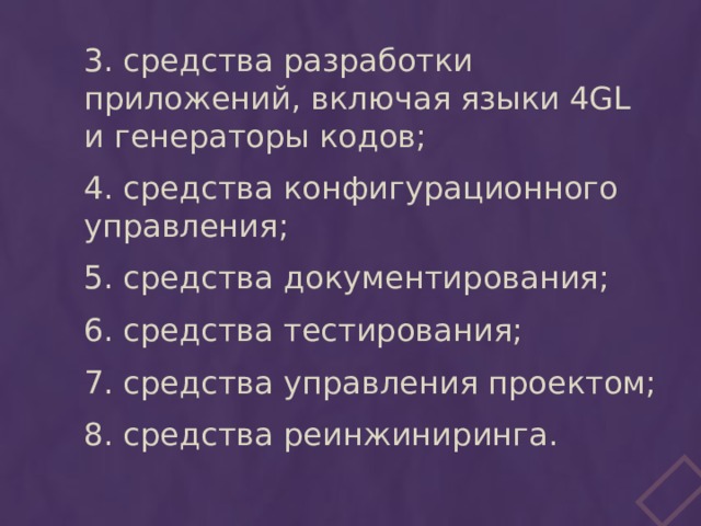 3. средства разработки приложений, включая языки 4GL и генераторы кодов; 4. средства конфигурационного управления; 5. средства документирования; 6. средства тестирования; 7. средства управления проектом; 8. средства реинжиниринга. 