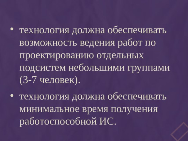технология должна обеспечивать возможность ведения работ по проектированию отдельных подсистем небольшими группами (3-7 человек). технология должна обеспечивать минимальное время получения работоспособной ИС. 