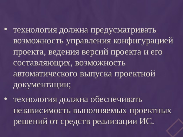 технология должна предусматривать возможность управления конфигурацией проекта, ведения версий проекта и его составляющих, возможность автоматического выпуска проектной документации; технология должна обеспечивать независимость выполняемых проектных решений от средств реализации ИС. 