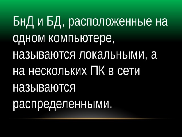 БнД и БД, расположенные на одном компьютере, называются локальными, а на нескольких ПК в сети называются распределенными. 