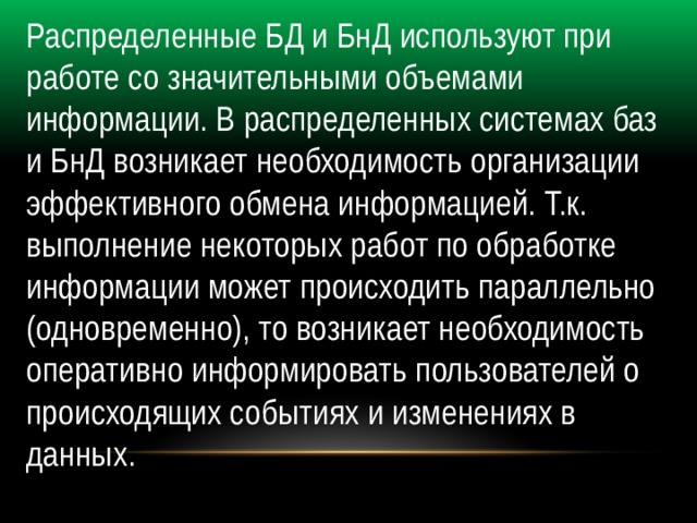 Распределенные БД и БнД используют при работе со значительными объемами информации. В распределенных системах баз и БнД возникает необходимость организации эффективного обмена информацией. Т.к. выполнение некоторых работ по обработке информации может происходить параллельно (одновременно), то возникает необходимость оперативно информировать пользователей о происходящих событиях и изменениях в данных. 