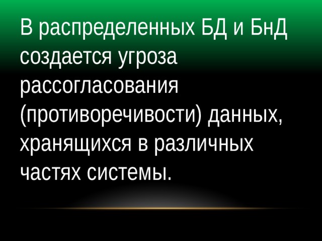 В распределенных БД и БнД создается угроза рассогласования (противоречивости) данных, хранящихся в различных частях системы. 