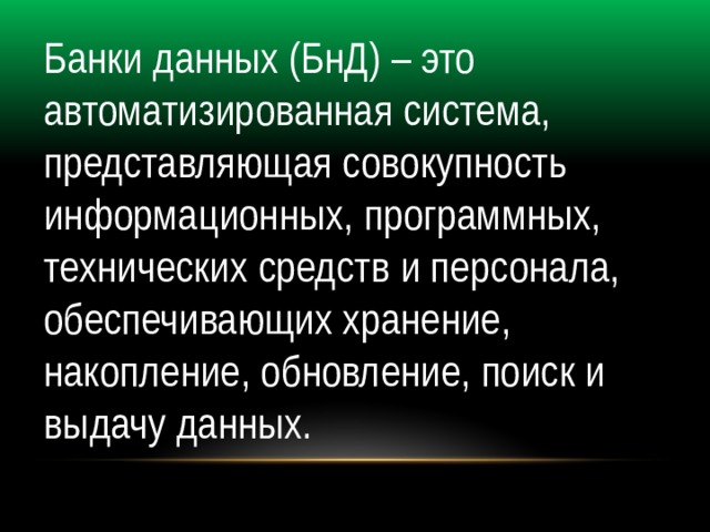 Банки данных (БнД) – это автоматизированная система, представляющая совокупность информационных, программных, технических средств и персонала, обеспечивающих хранение, накопление, обновление, поиск и выдачу данных. 