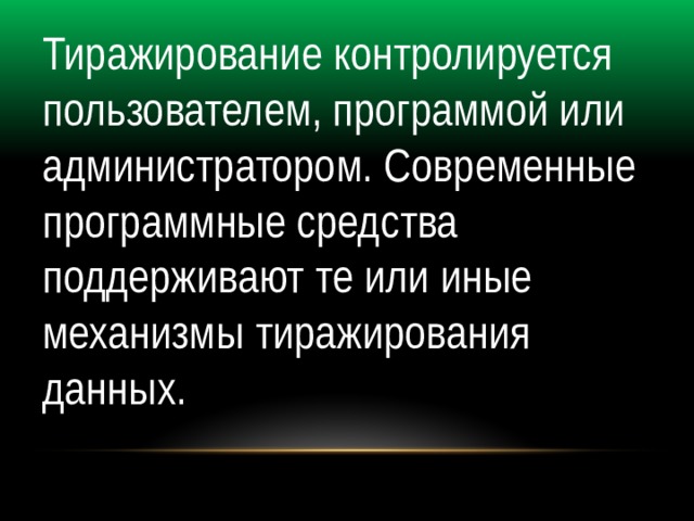 Тиражирование контролируется пользователем, программой или администратором. Современные программные средства поддерживают те или иные механизмы тиражирования данных. 