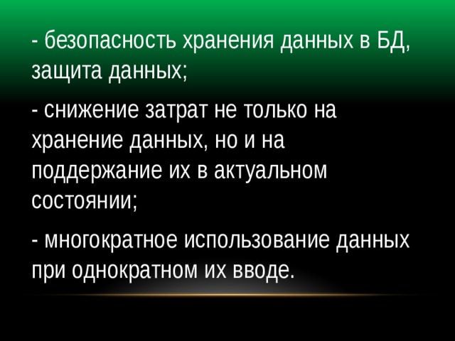 - безопасность хранения данных в БД, защита данных; - снижение затрат не только на хранение данных, но и на поддержание их в актуальном состоянии; - многократное использование данных при однократном их вводе. 