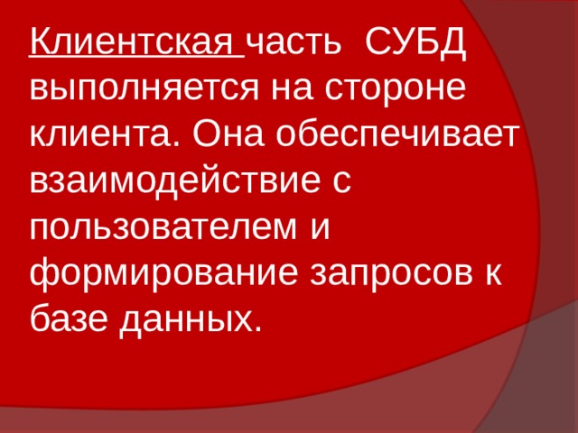Клиентская часть СУБД выполняется на стороне клиента. Она обеспечивает взаимодействие с пользователем и формирование запросов к базе данных. 