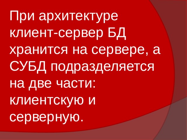 При архитектуре клиент-сервер БД хранится на сервере, а СУБД подразделяется на две части: клиентскую и серверную. 