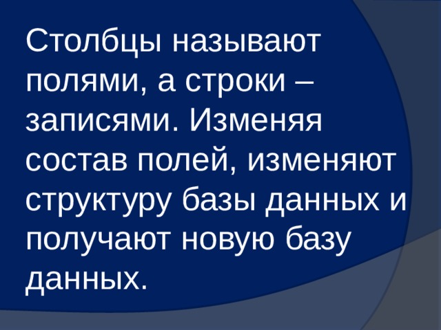 Столбцы называют полями, а строки – записями. Изменяя состав полей, изменяют структуру базы данных и получают новую базу данных. 