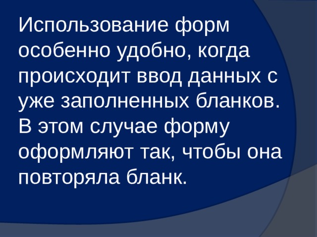 Использование форм особенно удобно, когда происходит ввод данных с уже заполненных бланков. В этом случае форму оформляют так, чтобы она повторяла бланк. 