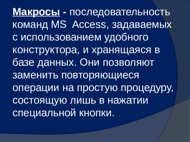 Макросы - последовательность команд MS Access, задаваемых с использованием удобного конструктора, и хранящаяся в базе данных. Они позволяют заменить повторяющиеся операции на простую процедуру, состоящую лишь в нажатии специальной кнопки. 