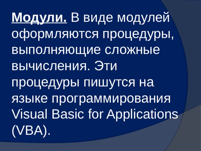 Модули. В виде модулей оформляются процедуры, выполняющие сложные вычисления. Эти процедуры пишутся на языке программирования Visual Basic for Applications (VBA). 
