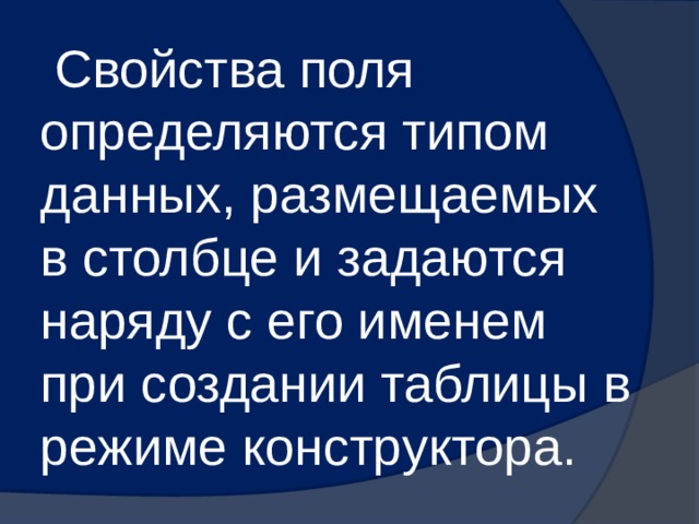  Свойства поля определяются типом данных, размещаемых в столбце и задаются наряду с его именем при создании таблицы в режиме конструктора. 