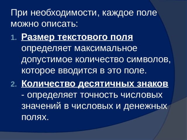При необходимости, каждое поле можно описать: Размер текстового поля определяет максимальное допустимое количество символов, которое вводится в это поле. Количество десятичных знаков - определяет точность числовых значений в числовых и денежных полях. 